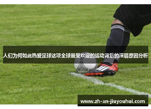 人们为何如此热爱足球这项全球最受欢迎的运动背后的深层原因分析