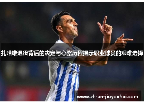 扎哈维退役背后的决定与心路历程揭示职业球员的艰难选择