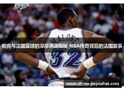 帕克与法国篮球的深厚渊源揭秘 NBA传奇背后的法国故事 帕克与法国篮球的深厚渊源揭秘 NBA传奇背后的法国故事