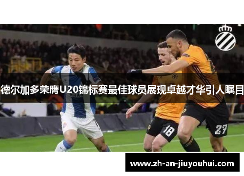 德尔加多荣膺U20锦标赛最佳球员展现卓越才华引人瞩目 德尔加多荣膺U20锦标赛最佳球员展现卓越才华引人瞩目