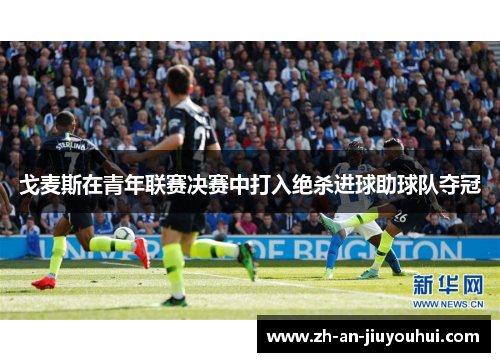 戈麦斯在青年联赛决赛中打入绝杀进球助球队夺冠 戈麦斯在青年联赛决赛中打入绝杀进球助球队夺冠