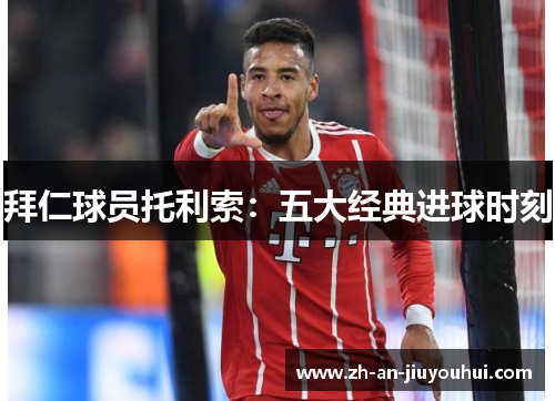拜仁球员托利索:五大经典进球时刻