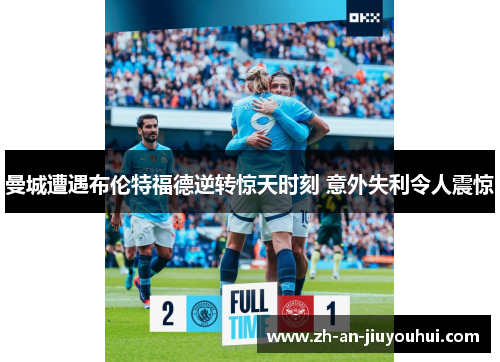 曼城遭遇布伦特福德逆转惊天时刻 意外失利令人震惊