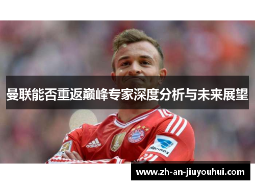 曼联能否重返巅峰专家深度分析与未来展望 曼联能否重返巅峰专家深度分析与未来展望