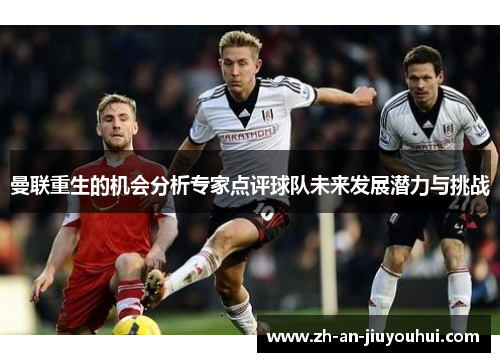 曼联重生的机会分析专家点评球队未来发展潜力与挑战