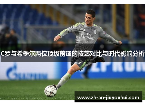 C罗与希季尔两位顶级前锋的技艺对比与时代影响分析 C罗与希季尔两位顶级前锋的技艺对比与时代影响分析