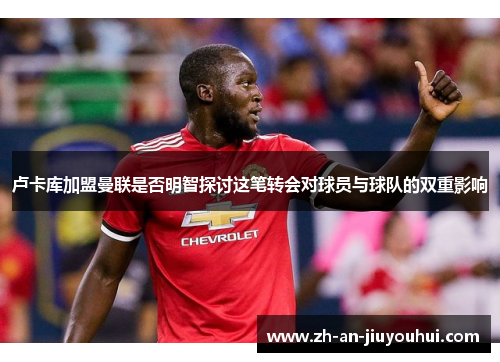 卢卡库加盟曼联是否明智探讨这笔转会对球员与球队的双重影响 卢卡库加盟曼联是否明智探讨这笔转会对球员与球队的双重影响