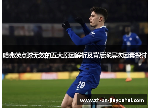 哈弗茨点球无效的五大原因解析及背后深层次因素探讨
