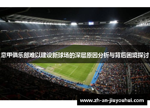 意甲俱乐部难以建设新球场的深层原因分析与背后困境探讨 意甲俱乐部难以建设新球场的深层原因分析与背后困境探讨