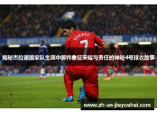 揭秘杰拉德国家队生涯中那件象征荣耀与责任的神秘4号球衣故事