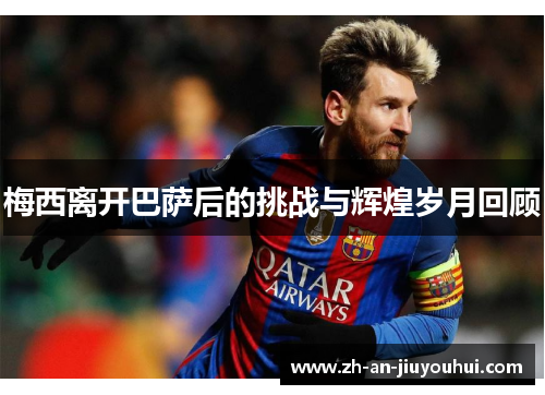 梅西离开巴萨后的挑战与辉煌岁月回顾