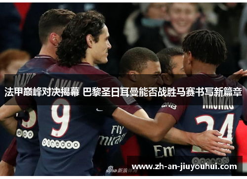 法甲巅峰对决揭幕 巴黎圣日耳曼能否战胜马赛书写新篇章