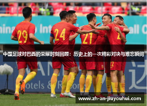 中国足球对巴西的荣耀时刻回顾:历史上的一次精彩对决与难忘瞬间 中国足球对巴西的荣耀时刻回顾:历史上的一次精彩对决与难忘瞬间