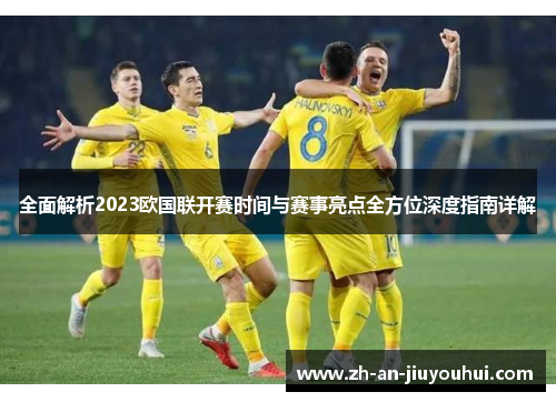 全面解析2023欧国联开赛时间与赛事亮点全方位深度指南详解 全面解析2023欧国联开赛时间与赛事亮点全方位深度指南详解