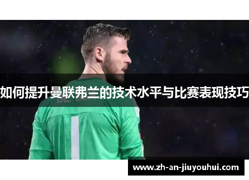 如何提升曼联弗兰的技术水平与比赛表现技巧 如何提升曼联弗兰的技术水平与比赛表现技巧