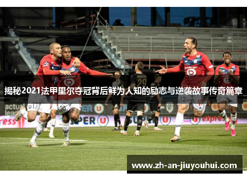 揭秘2021法甲里尔夺冠背后鲜为人知的励志与逆袭故事传奇篇章 揭秘2021法甲里尔夺冠背后鲜为人知的励志与逆袭故事传奇篇章