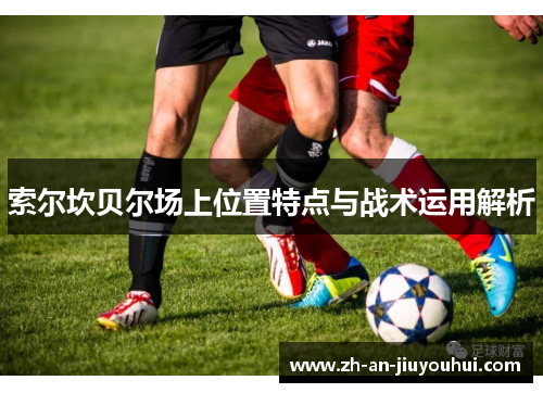 索尔坎贝尔场上位置特点与战术运用解析 索尔坎贝尔场上位置特点与战术运用解析
