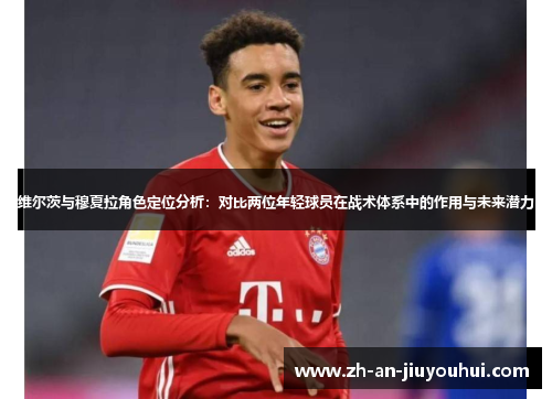 维尔茨与穆夏拉角色定位分析:对比两位年轻球员在战术体系中的作用与未来潜力 维尔茨与穆夏拉角色定位分析:对比两位年轻球员在战术体系中的作用与未来潜力
