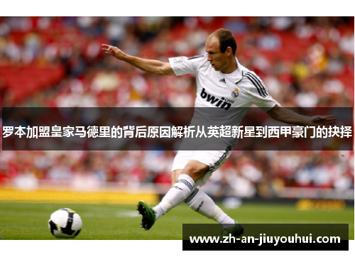 罗本加盟皇家马德里的背后原因解析从英超新星到西甲豪门的抉择 罗本加盟皇家马德里的背后原因解析从英超新星到西甲豪门的抉择