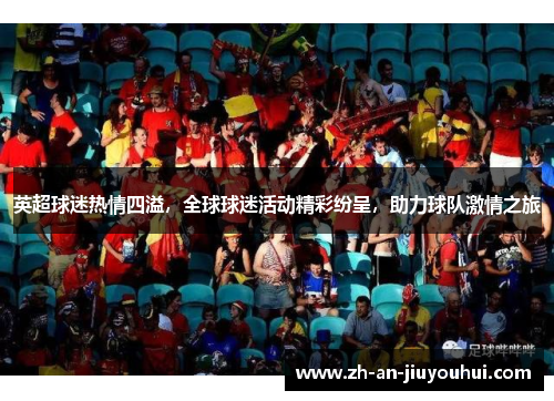 英超球迷热情四溢，全球球迷活动精彩纷呈，助力球队激情之旅