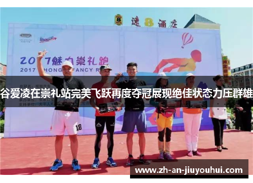 谷爱凌在崇礼站完美飞跃再度夺冠展现绝佳状态力压群雄