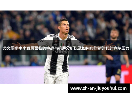 尤文图斯未来发展面临的挑战与机遇分析以及如何应对新时代的竞争压力