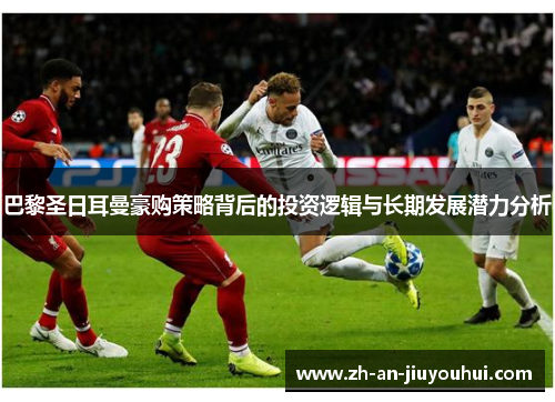 巴黎圣日耳曼豪购策略背后的投资逻辑与长期发展潜力分析 巴黎圣日耳曼豪购策略背后的投资逻辑与长期发展潜力分析