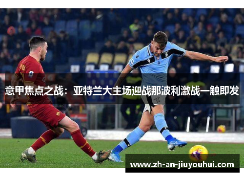 意甲焦点之战:亚特兰大主场迎战那波利激战一触即发 意甲焦点之战:亚特兰大主场迎战那波利激战一触即发