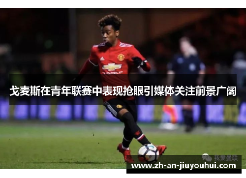 戈麦斯在青年联赛中表现抢眼引媒体关注前景广阔