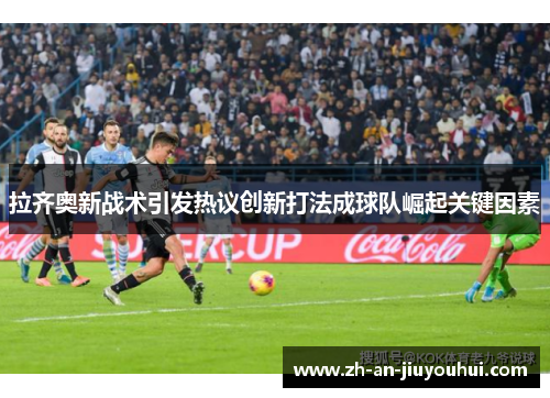 拉齐奥新战术引发热议创新打法成球队崛起关键因素 拉齐奥新战术引发热议创新打法成球队崛起关键因素