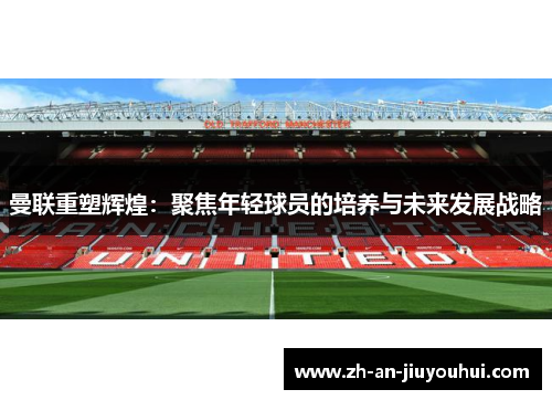 曼联重塑辉煌：聚焦年轻球员的培养与未来发展战略