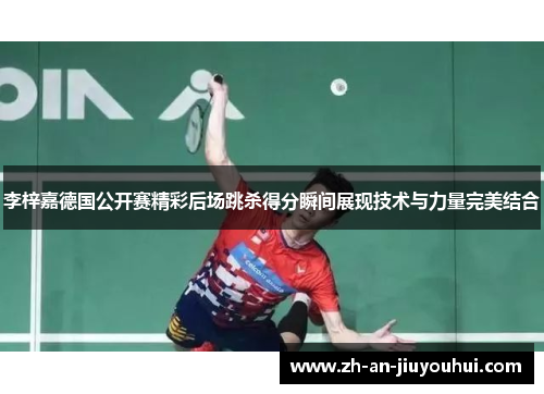 李梓嘉德国公开赛精彩后场跳杀得分瞬间展现技术与力量完美结合