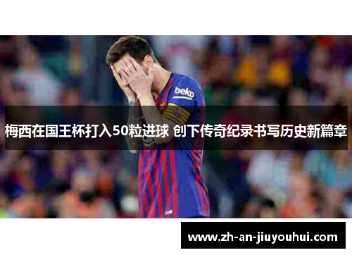 梅西在国王杯打入50粒进球 创下传奇纪录书写历史新篇章