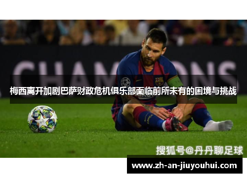 梅西离开加剧巴萨财政危机俱乐部面临前所未有的困境与挑战