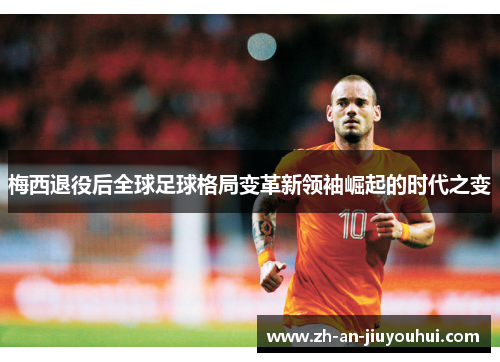 梅西退役后全球足球格局变革新领袖崛起的时代之变