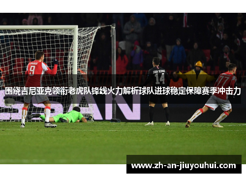 围绕吉尼亚克领衔老虎队锋线火力解析球队进球稳定保障赛季冲击力 围绕吉尼亚克领衔老虎队锋线火力解析球队进球稳定保障赛季冲击力
