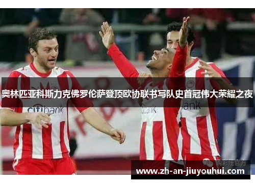 奥林匹亚科斯力克佛罗伦萨登顶欧协联书写队史首冠伟大荣耀之夜