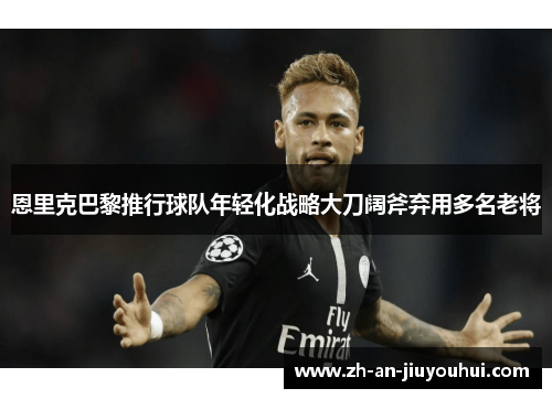 恩里克巴黎推行球队年轻化战略大刀阔斧弃用多名老将 恩里克巴黎推行球队年轻化战略大刀阔斧弃用多名老将