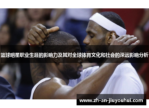 篮球明星职业生涯的影响力及其对全球体育文化和社会的深远影响分析