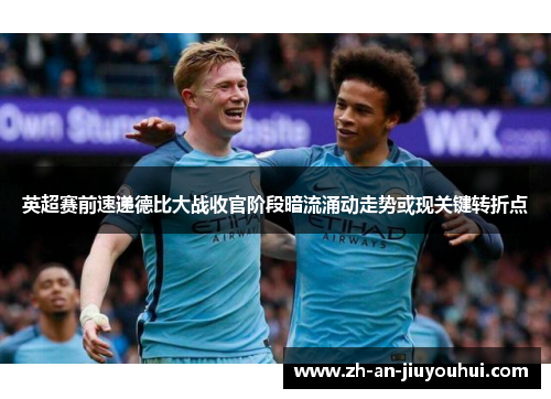 英超赛前速递德比大战收官阶段暗流涌动走势或现关键转折点