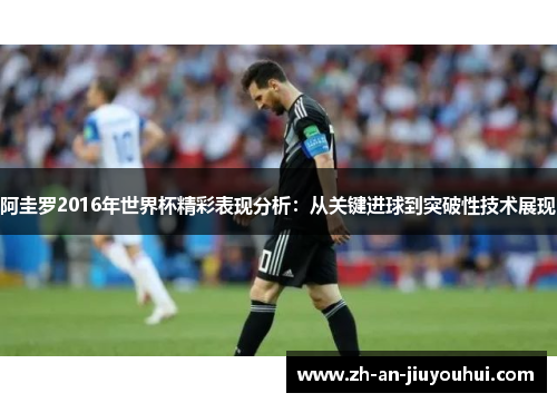 阿圭罗2016年世界杯精彩表现分析：从关键进球到突破性技术展现