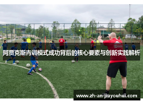 阿贾克斯青训模式成功背后的核心要素与创新实践解析 阿贾克斯青训模式成功背后的核心要素与创新实践解析