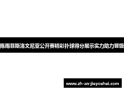 陈雨菲斯洛文尼亚公开赛精彩扑球得分展示实力助力晋级 陈雨菲斯洛文尼亚公开赛精彩扑球得分展示实力助力晋级