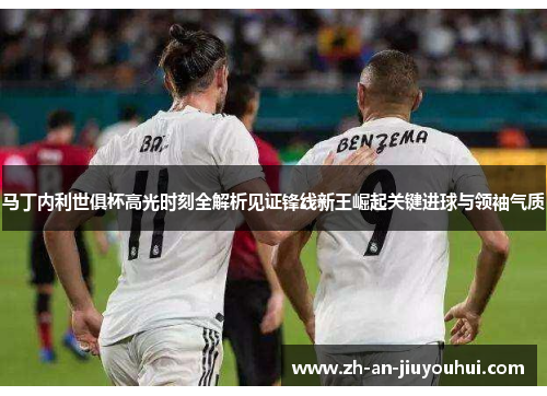 马丁内利世俱杯高光时刻全解析见证锋线新王崛起关键进球与领袖气质 马丁内利世俱杯高光时刻全解析见证锋线新王崛起关键进球与领袖气质