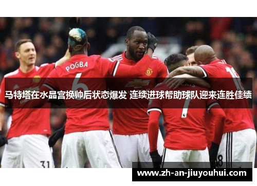 马特塔在水晶宫换帅后状态爆发 连续进球帮助球队迎来连胜佳绩 马特塔在水晶宫换帅后状态爆发 连续进球帮助球队迎来连胜佳绩