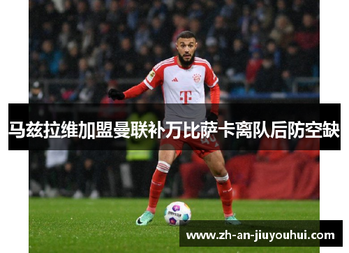 马兹拉维加盟曼联补万比萨卡离队后防空缺 马兹拉维加盟曼联补万比萨卡离队后防空缺