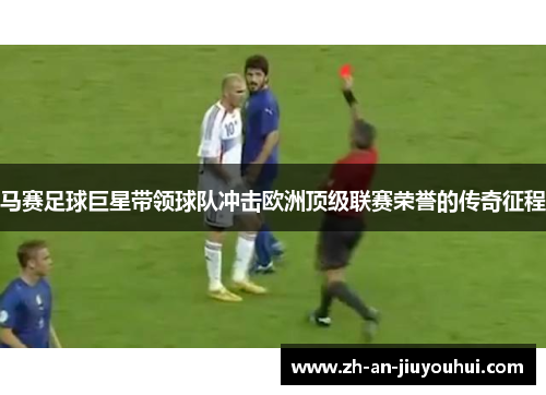 马赛足球巨星带领球队冲击欧洲顶级联赛荣誉的传奇征程 马赛足球巨星带领球队冲击欧洲顶级联赛荣誉的传奇征程