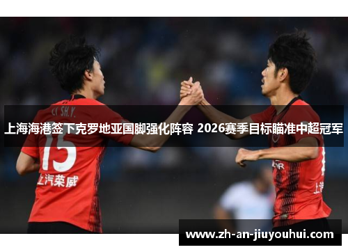 上海海港签下克罗地亚国脚强化阵容 2026赛季目标瞄准中超冠军