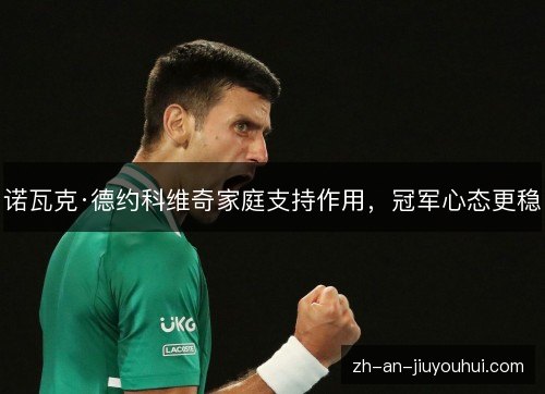 诺瓦克·德约科维奇家庭支持作用，冠军心态更稳