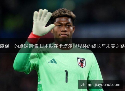 森保一的点球遗憾 日本队在卡塔尔世界杯的成长与未竟之路